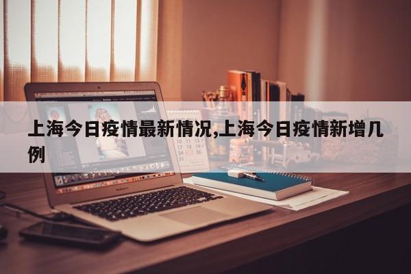 上海今日疫情最新情况,上海今日疫情新增几例