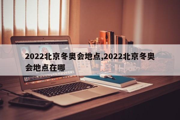 2022北京冬奥会地点,2022北京冬奥会地点在哪