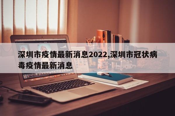 深圳市疫情最新消息2022,深圳市冠状病毒疫情最新消息