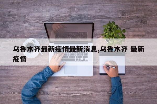 乌鲁木齐最新疫情最新消息,乌鲁木齐 最新疫情