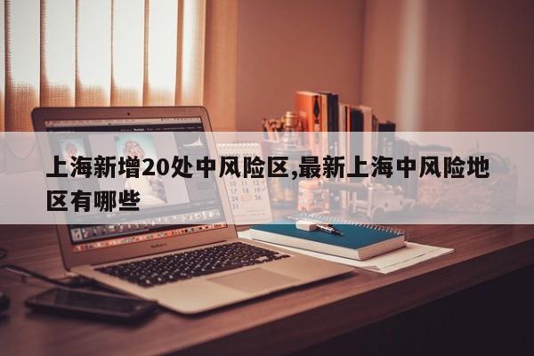 上海新增20处中风险区,最新上海中风险地区有哪些