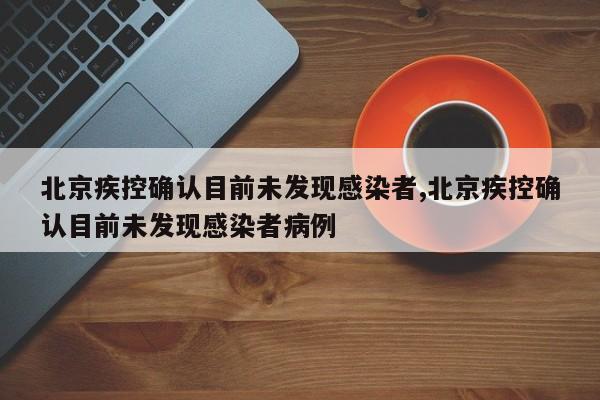 北京疾控确认目前未发现感染者,北京疾控确认目前未发现感染者病例