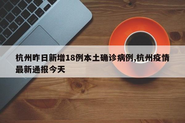 杭州昨日新增18例本土确诊病例,杭州疫情最新通报今天