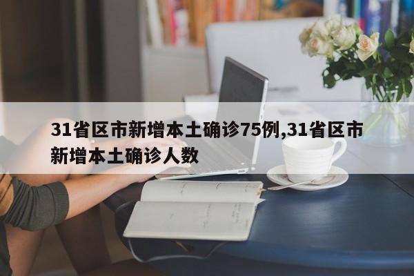31省区市新增本土确诊75例,31省区市新增本土确诊人数