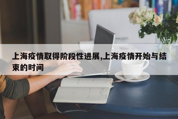 上海疫情取得阶段性进展,上海疫情开始与结束的时间