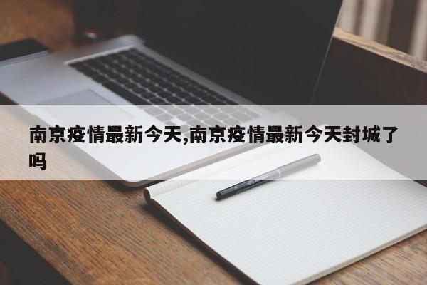 南京疫情最新今天,南京疫情最新今天封城了吗