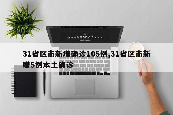 31省区市新增确诊105例,31省区市新增5例本土确诊
