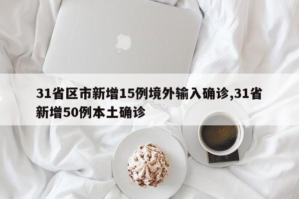 31省区市新增15例境外输入确诊,31省新增50例本土确诊