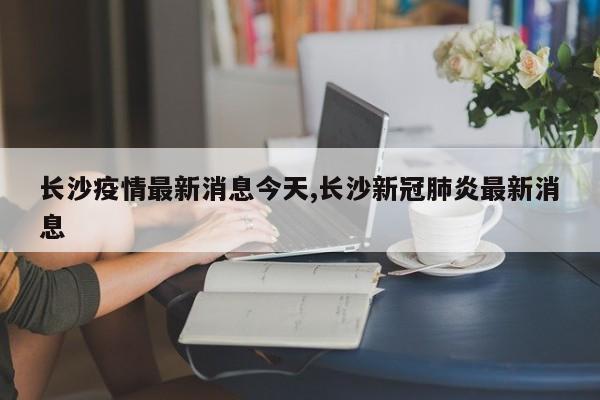长沙疫情最新消息今天,长沙新冠肺炎最新消息