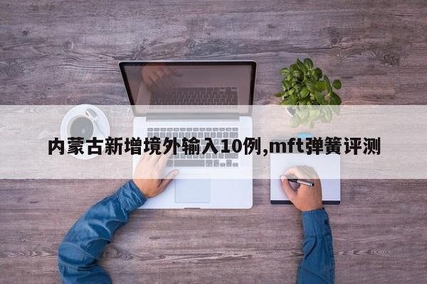 内蒙古新增境外输入10例,mft弹簧评测