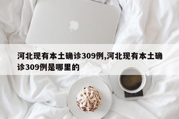 河北现有本土确诊309例,河北现有本土确诊309例是哪里的