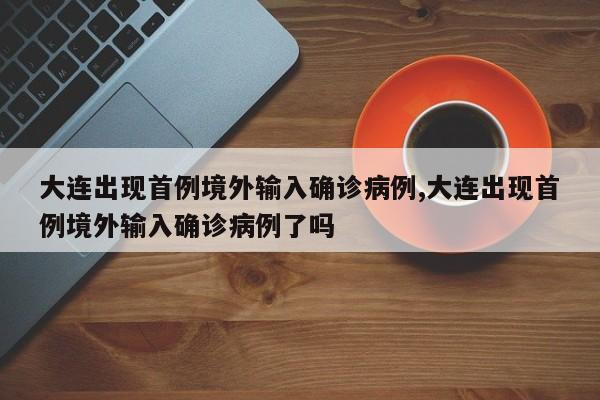 大连出现首例境外输入确诊病例,大连出现首例境外输入确诊病例了吗