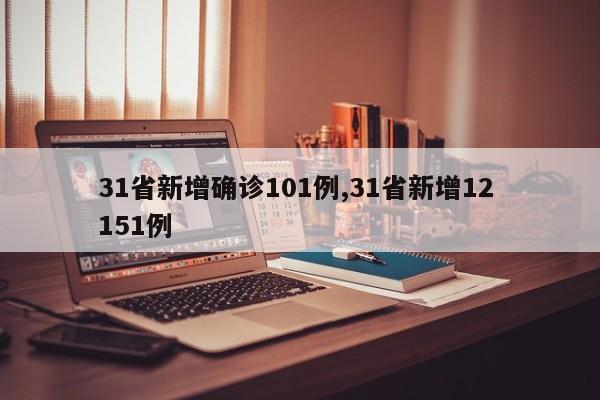 31省新增确诊101例,31省新增12 151例