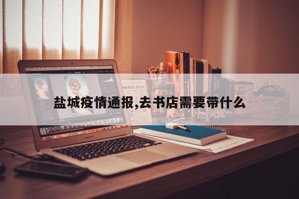 盐城疫情通报,去书店需要带什么