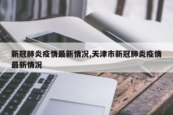 新冠肺炎疫情最新情况,天津市新冠肺炎疫情最新情况