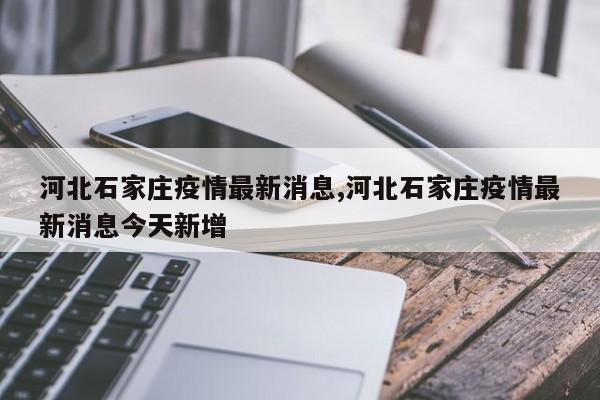 河北石家庄疫情最新消息,河北石家庄疫情最新消息今天新增
