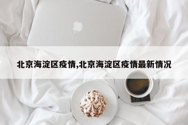 北京海淀区疫情,北京海淀区疫情最新情况