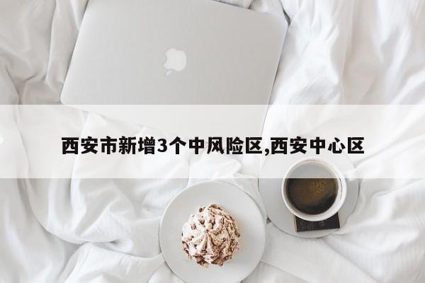 西安市新增3个中风险区,西安中心区