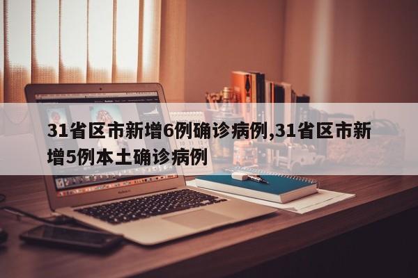 31省区市新增6例确诊病例,31省区市新增5例本土确诊病例