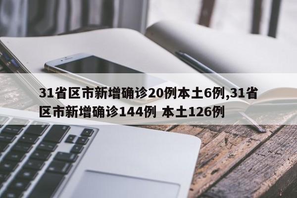 31省区市新增确诊20例本土6例,31省区市新增确诊144例 本土126例