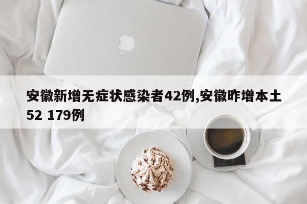 安徽新增无症状感染者42例,安徽昨增本土52 179例