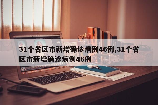 31个省区市新增确诊病例46例,31个省区市新增确诊病例46例