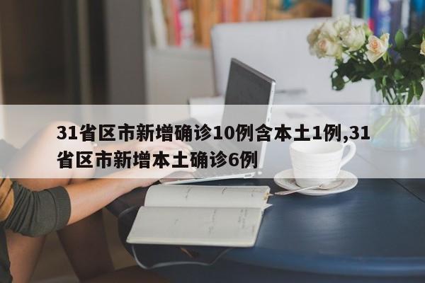 31省区市新增确诊10例含本土1例,31省区市新增本土确诊6例