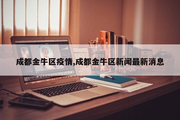 成都金牛区疫情,成都金牛区新闻最新消息
