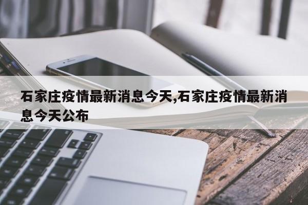 石家庄疫情最新消息今天,石家庄疫情最新消息今天公布