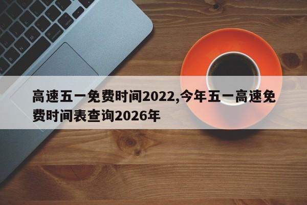 高速五一免费时间2022,今年五一高速免费时间表查询2026年