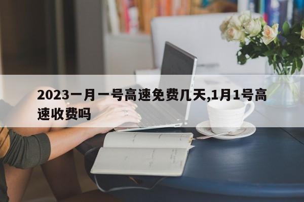 2023一月一号高速免费几天,1月1号高速收费吗