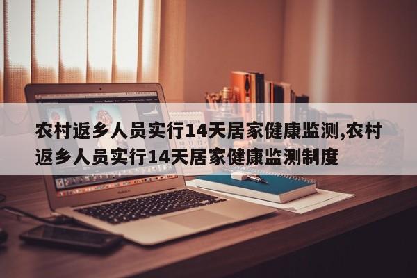 农村返乡人员实行14天居家健康监测,农村返乡人员实行14天居家健康监测制度