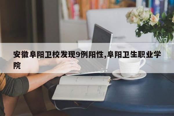 安徽阜阳卫校发现9例阳性,阜阳卫生职业学院