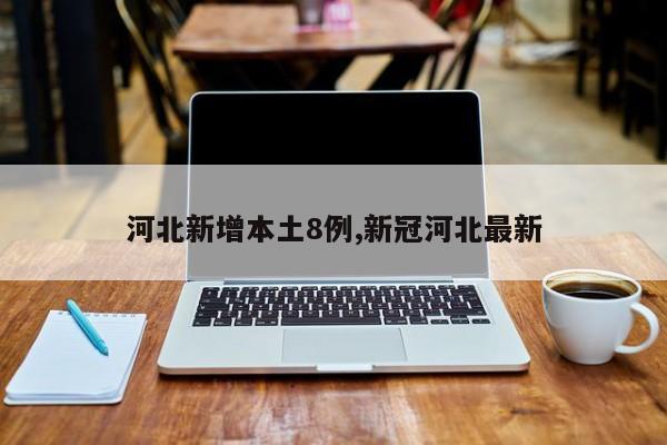 河北新增本土8例,新冠河北最新