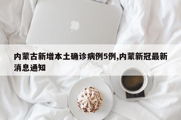 内蒙古新增本土确诊病例5例,内蒙新冠最新消息通知
