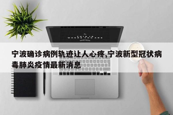 宁波确诊病例轨迹让人心疼,宁波新型冠状病毒肺炎疫情最新消息