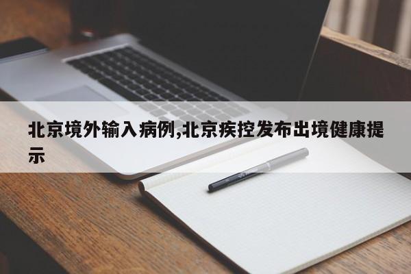 北京境外输入病例,北京疾控发布出境健康提示