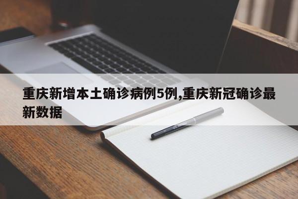 重庆新增本土确诊病例5例,重庆新冠确诊最新数据