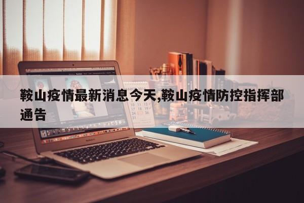 鞍山疫情最新消息今天,鞍山疫情防控指挥部通告