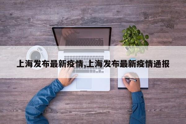 上海发布最新疫情,上海发布最新疫情通报