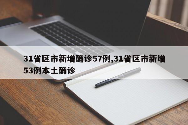 31省区市新增确诊57例,31省区市新增53例本土确诊