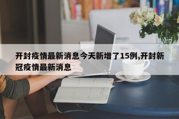 开封疫情最新消息今天新增了15例,开封新冠疫情最新消息