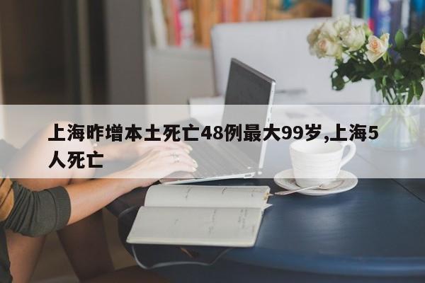 上海昨增本土死亡48例最大99岁,上海5人死亡