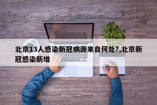 北京13人感染新冠病源来自何处?,北京新冠感染新增