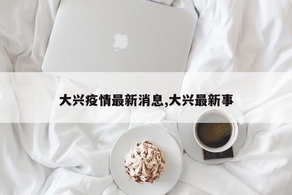 大兴疫情最新消息,大兴最新事